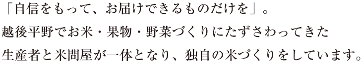 「自信をもって、お届けできるものだけを」。越後平野でお米・果物・野菜づくりにたずさわってきた生産者と米問屋が一体となり、独自の米づくりをしています。